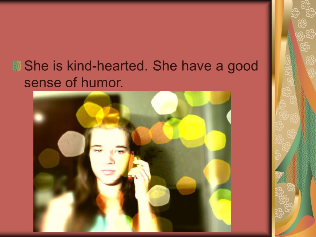 She is kind-hearted. She have a good sense of humor.